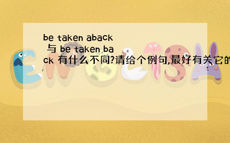 be taken aback 与 be taken back 有什么不同?请给个例句,最好有关它的介词搭配