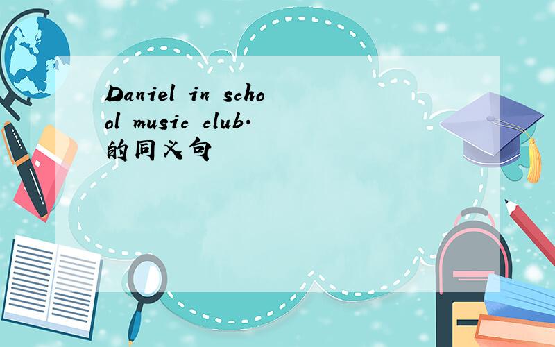 Daniel in school music club.的同义句