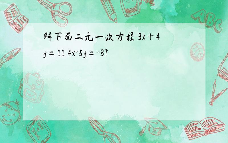 解下面二元一次方程 3x＋4y=11 4x-5y=-37