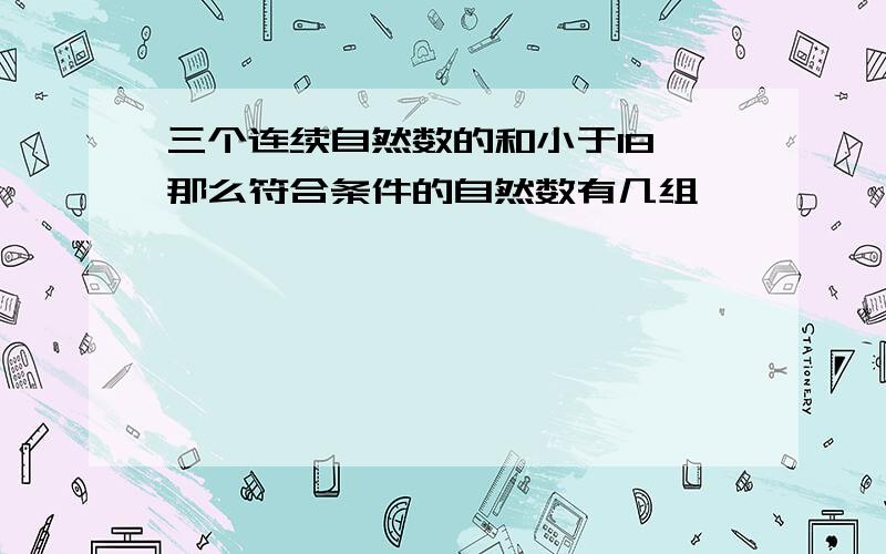 三个连续自然数的和小于18,那么符合条件的自然数有几组