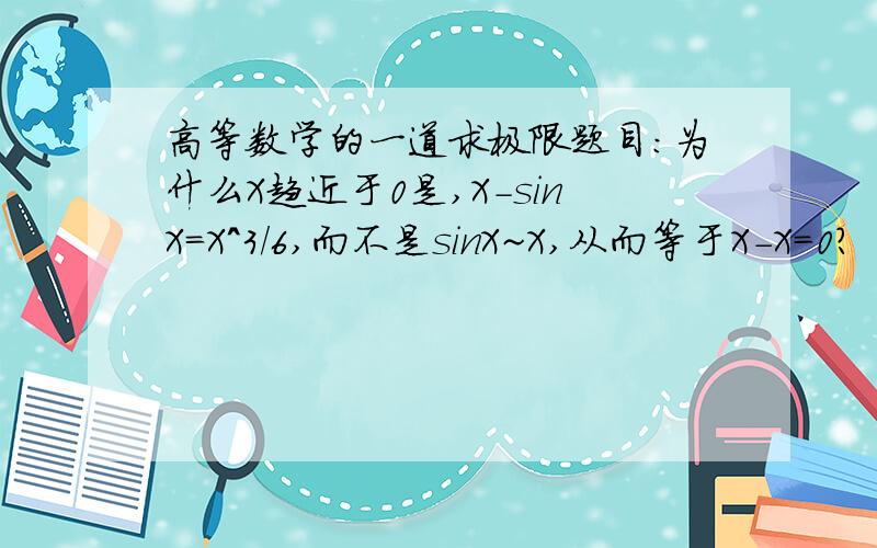 高等数学的一道求极限题目:为什么X趋近于0是,X-sinX=X^3/6,而不是sinX~X,从而等于X-X=0?