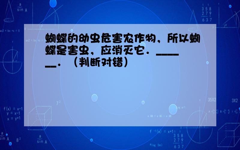 蝴蝶的幼虫危害农作物，所以蝴蝶是害虫，应消灭它．______．（判断对错）