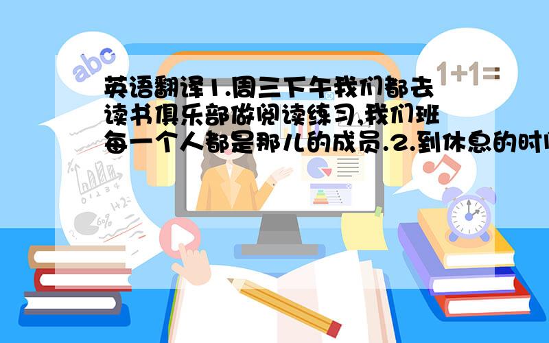 英语翻译1.周三下午我们都去读书俱乐部做阅读练习,我们班每一个人都是那儿的成员.2.到休息的时间了吗,我们去操场打排球怎