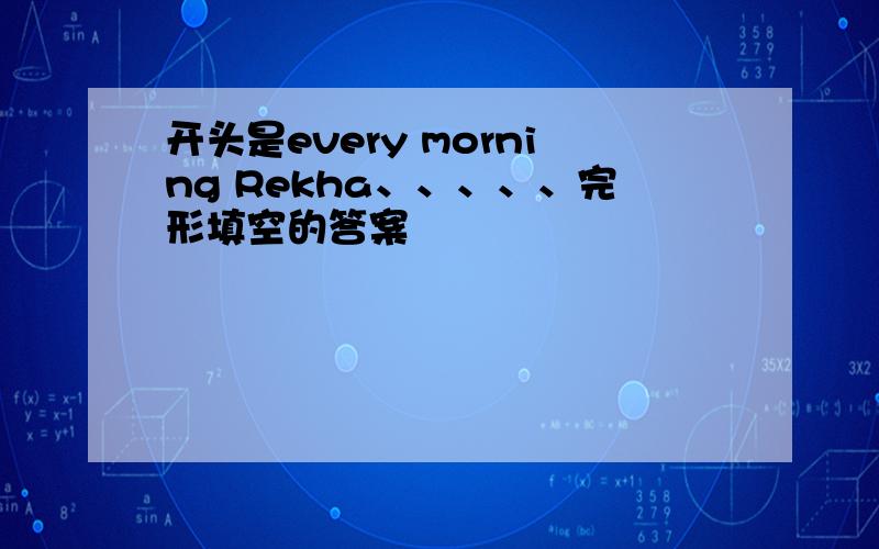 开头是every morning Rekha、、、、、完形填空的答案