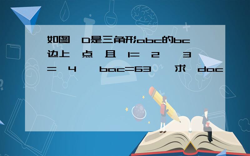 如图,D是三角形abc的bc边上一点,且∠1=∠2,∠3=∠4,∠bac=63°,求∠dac