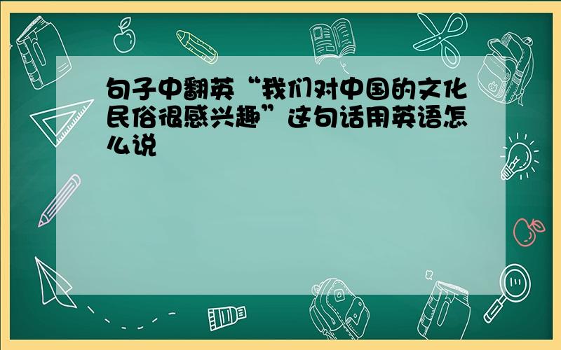 句子中翻英“我们对中国的文化民俗很感兴趣”这句话用英语怎么说