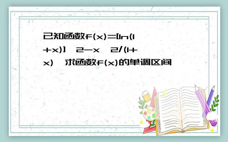 已知函数f(x)=[ln(1+x)]^2-x^2/(1+x),求函数f(x)的单调区间