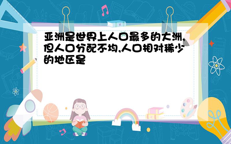 亚洲是世界上人口最多的大洲,但人口分配不均,人口相对稀少的地区是