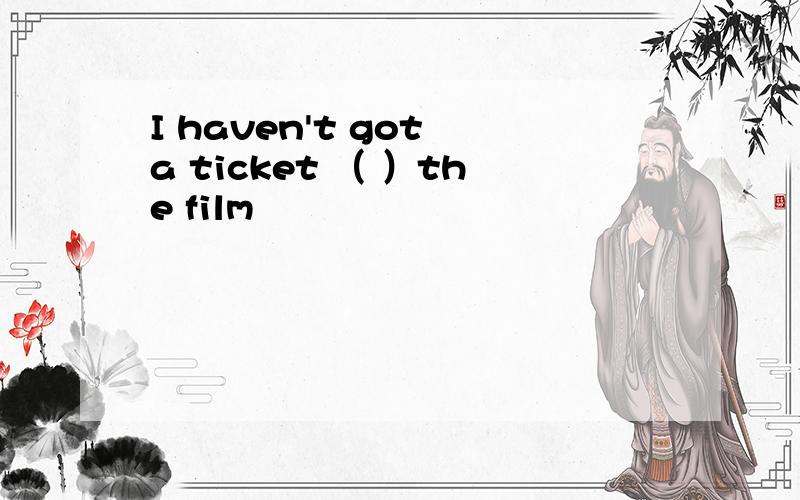 I haven't got a ticket （ ）the film