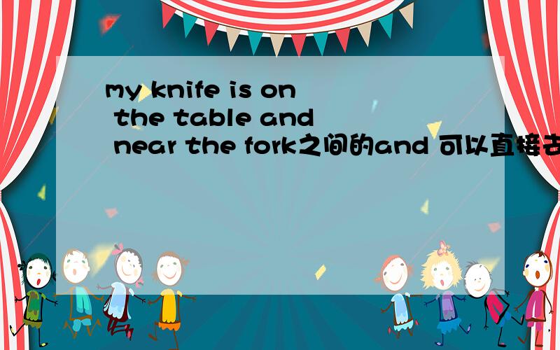 my knife is on the table and near the fork之间的and 可以直接去掉吗