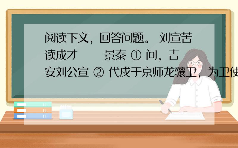 阅读下文，回答问题。 刘宣苦读成才 　　景泰 ① 间，吉安刘公宣 ② 代戍于京师龙骧卫，为卫使畜马，昼夜读书厩中，使初不