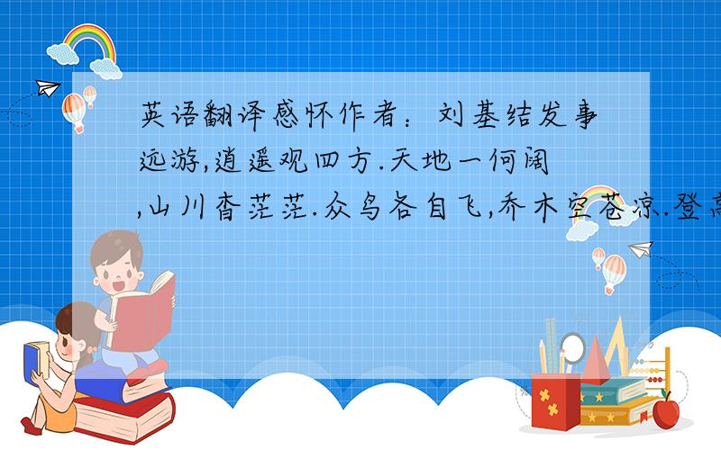 英语翻译感怀作者：刘基结发事远游,逍遥观四方.天地一何阔,山川杳茫茫.众鸟各自飞,乔木空苍凉.登高见万里,怀古使心伤.伫