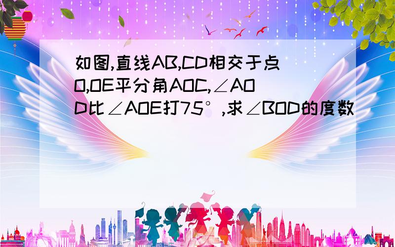 如图,直线AB,CD相交于点O,OE平分角AOC,∠AOD比∠AOE打75°,求∠BOD的度数