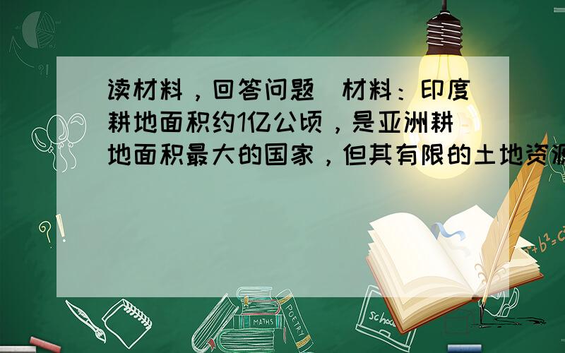 读材料，回答问题．材料：印度耕地面积约1亿公顷，是亚洲耕地面积最大的国家，但其有限的土地资源和急剧增长的人口已经形成尖锐