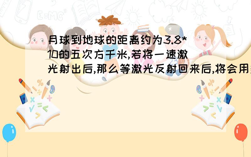 月球到地球的距离约为3.8*10的五次方千米,若将一速激光射出后,那么等激光反射回来后,将会用多少长时间