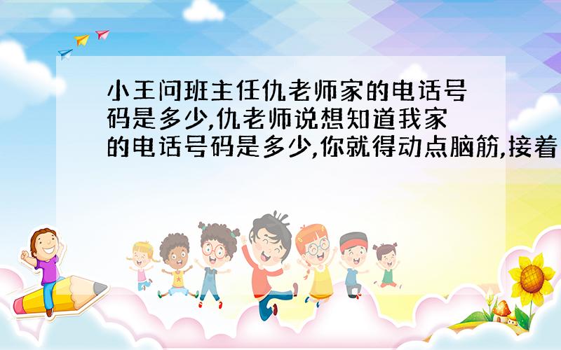 小王问班主任仇老师家的电话号码是多少,仇老师说想知道我家的电话号码是多少,你就得动点脑筋,接着又说