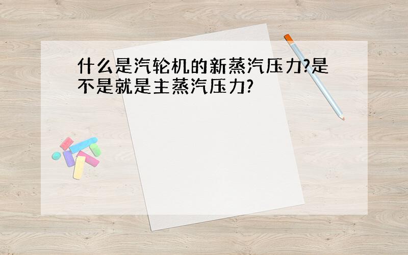 什么是汽轮机的新蒸汽压力?是不是就是主蒸汽压力?