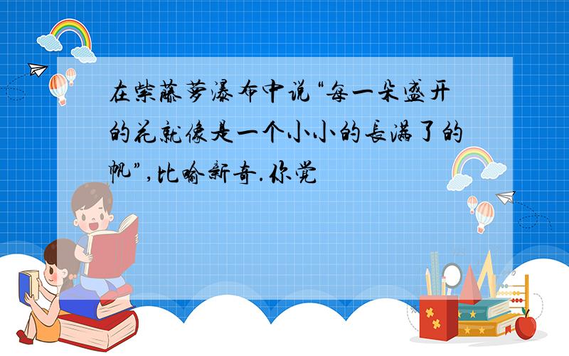 在紫藤萝瀑布中说“每一朵盛开的花就像是一个小小的长满了的帆”,比喻新奇.你觉