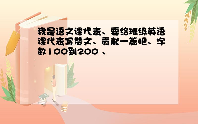 我是语文课代表、要给班级英语课代表写赞文、贡献一篇吧、字数100到200 、