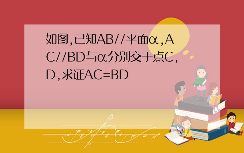 如图,已知AB//平面α,AC//BD与α分别交于点C,D,求证AC=BD