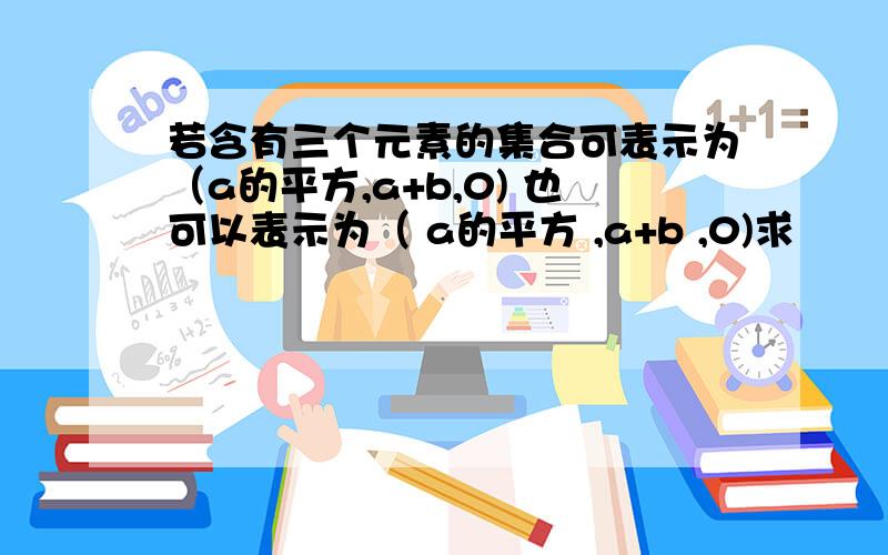 若含有三个元素的集合可表示为（a的平方,a+b,0) 也可以表示为（ a的平方 ,a+b ,0)求