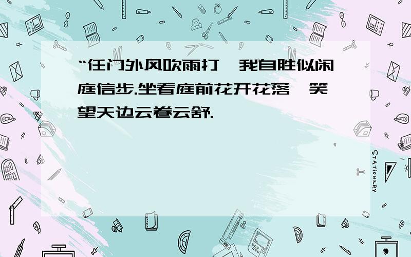 “任门外风吹雨打,我自胜似闲庭信步.坐看庭前花开花落,笑望天边云卷云舒.