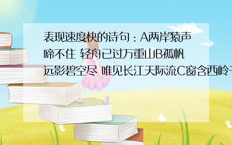 表现速度快的诗句：A两岸猿声啼不住 轻舟已过万重山B孤帆远影碧空尽 唯见长江天际流C窗含西岭千秋雪 门泊东吴万里船D京口