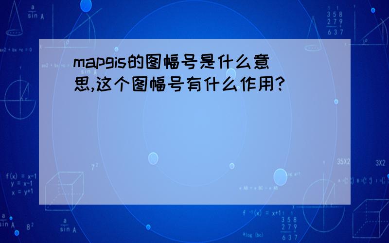 mapgis的图幅号是什么意思,这个图幅号有什么作用?