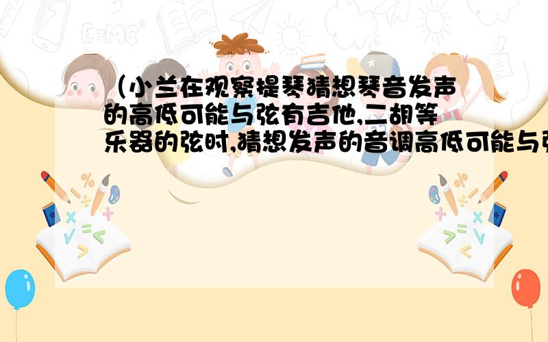 （小兰在观察提琴猜想琴音发声的高低可能与弦有吉他,二胡等乐器的弦时,猜想发声的音调高低可能与弦的粗细,长短,材料有关于是