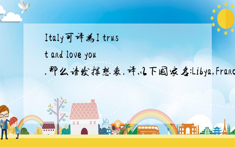 Italy可译为I trust and love you.那么请发挥想象.译以下国家名:Libya,France,Hol