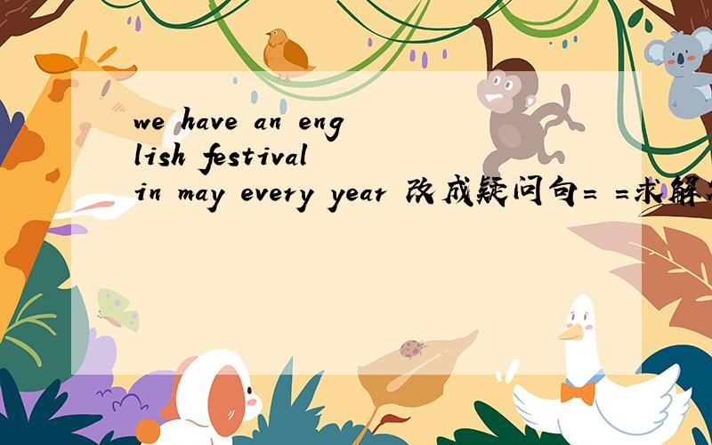 we have an english festival in may every year 改成疑问句= =求解答