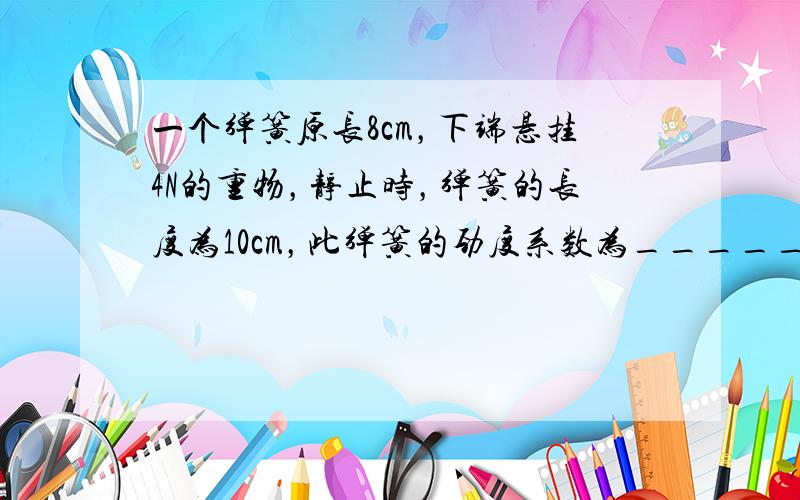 一个弹簧原长8cm，下端悬挂4N的重物，静止时，弹簧的长度为10cm，此弹簧的劲度系数为______N/m．若在下端再加