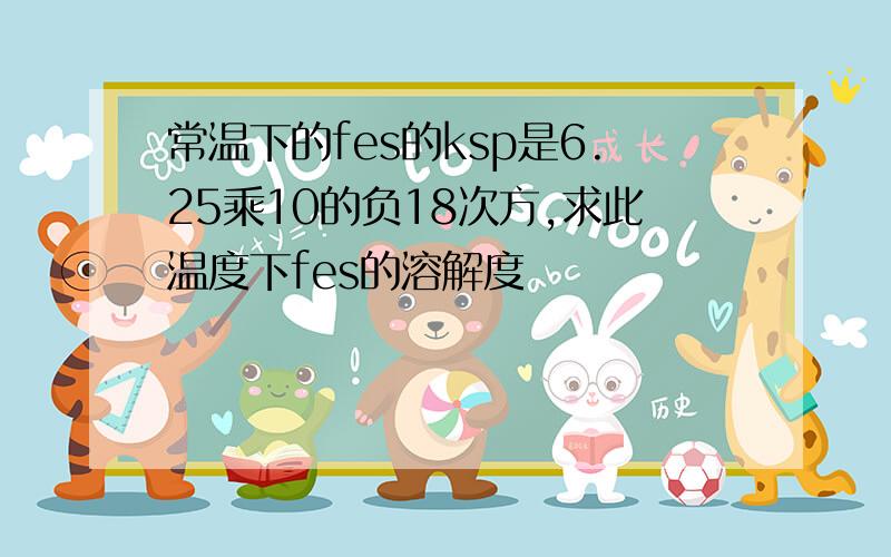 常温下的fes的ksp是6.25乘10的负18次方,求此温度下fes的溶解度