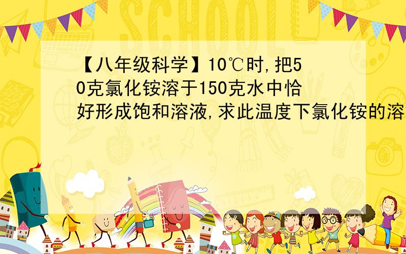 【八年级科学】10℃时,把50克氯化铵溶于150克水中恰好形成饱和溶液,求此温度下氯化铵的溶解度