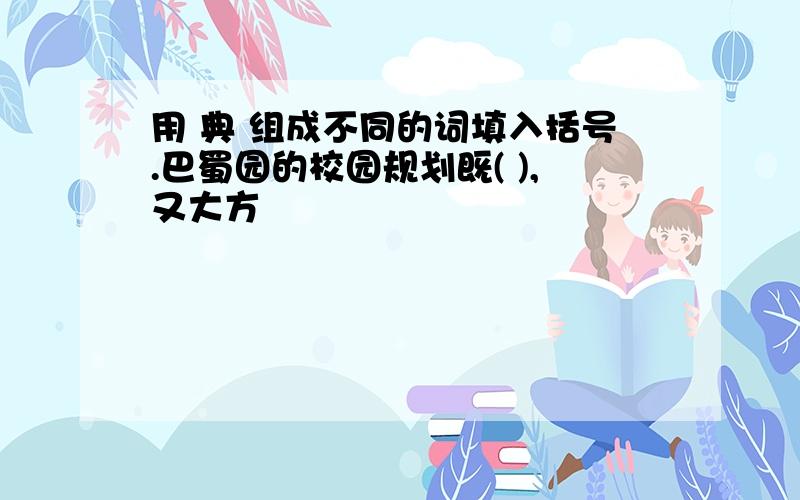 用 典 组成不同的词填入括号.巴蜀园的校园规划既( ),又大方