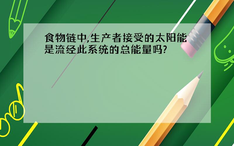 食物链中,生产者接受的太阳能是流经此系统的总能量吗?