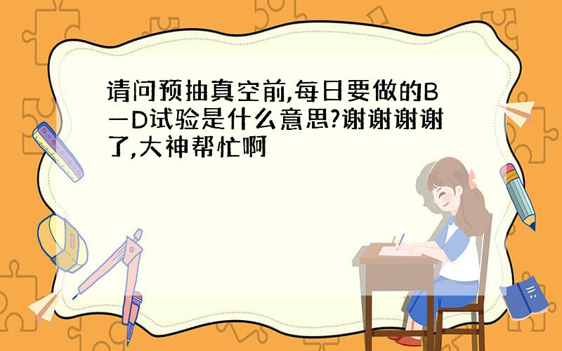 请问预抽真空前,每日要做的B—D试验是什么意思?谢谢谢谢了,大神帮忙啊