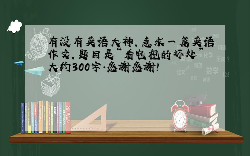 有没有英语大神,急求一篇英语作文,题目是“看电视的坏处”大约300字.感谢感谢!