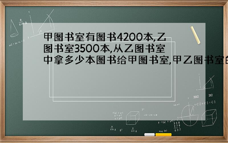 甲图书室有图书4200本,乙图书室3500本,从乙图书室中拿多少本图书给甲图书室,甲乙图书室的图书比就是4：3