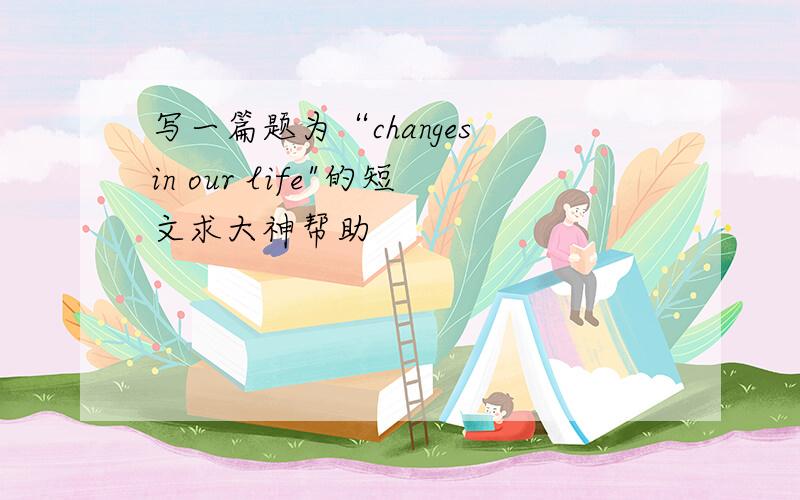 写一篇题为“changes in our life