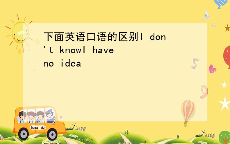 下面英语口语的区别I don't knowI have no idea