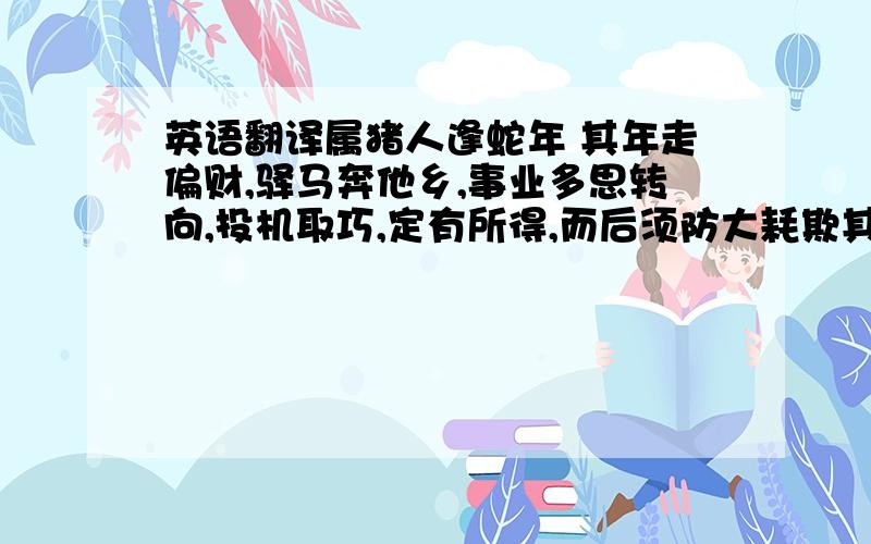 英语翻译属猪人逢蛇年 其年走偏财,驿马奔他乡,事业多思转向,投机取巧,定有所得,而后须防大耗欺其财,披麻服当见,宜小心谨