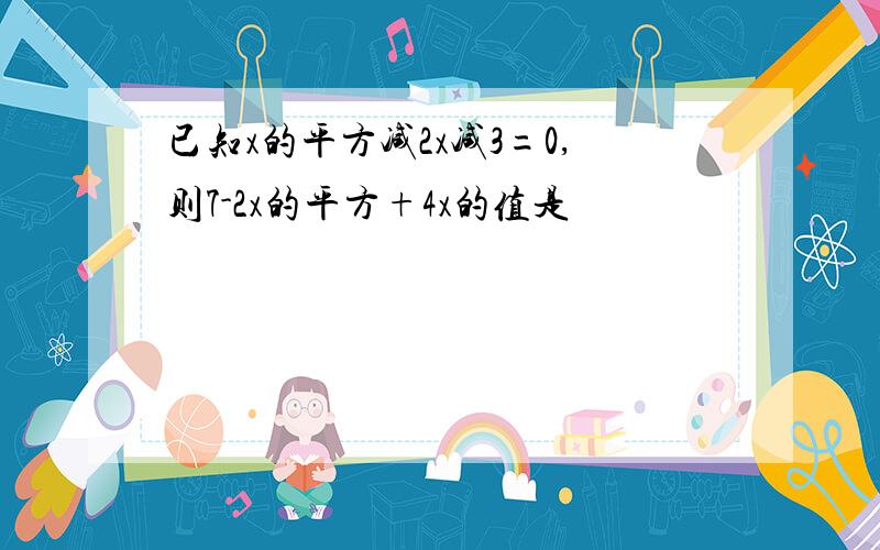 已知x的平方减2x减3=0,则7-2x的平方+4x的值是