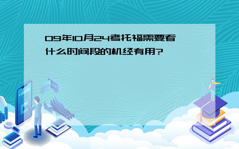 09年10月24考托福需要看什么时间段的机经有用?