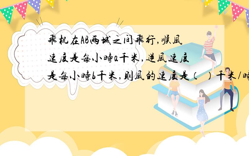 飞机在AB两城之间飞行,顺风速度是每小时a千米,逆风速度是每小时b千米,则风的速度是（ ）千米/时