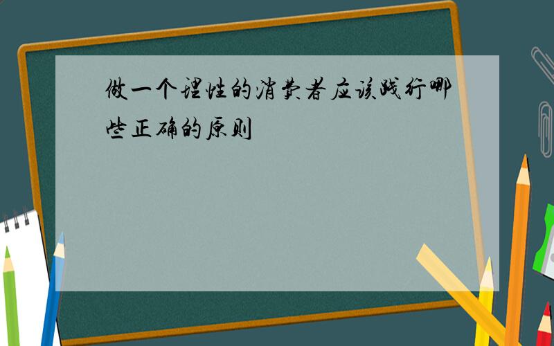 做一个理性的消费者应该践行哪些正确的原则