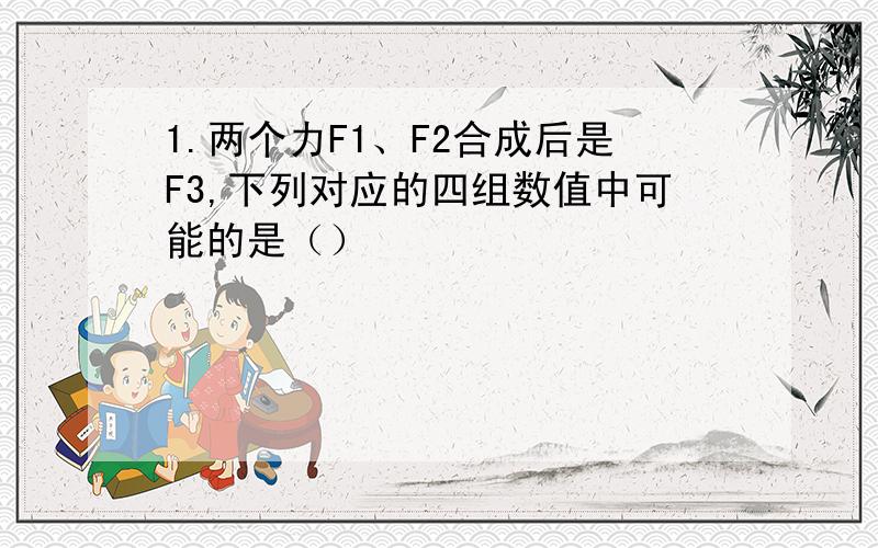 1.两个力F1、F2合成后是F3,下列对应的四组数值中可能的是（）