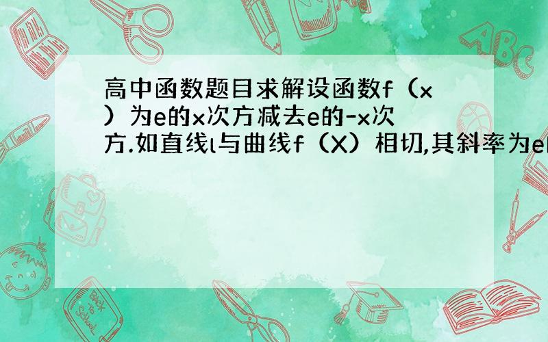 高中函数题目求解设函数f（x）为e的x次方减去e的-x次方.如直线l与曲线f（X）相切,其斜率为e的x次方加e的-x次方