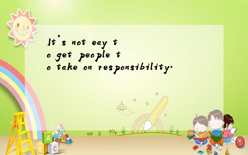 It's not eay to get people to take on responsibility.