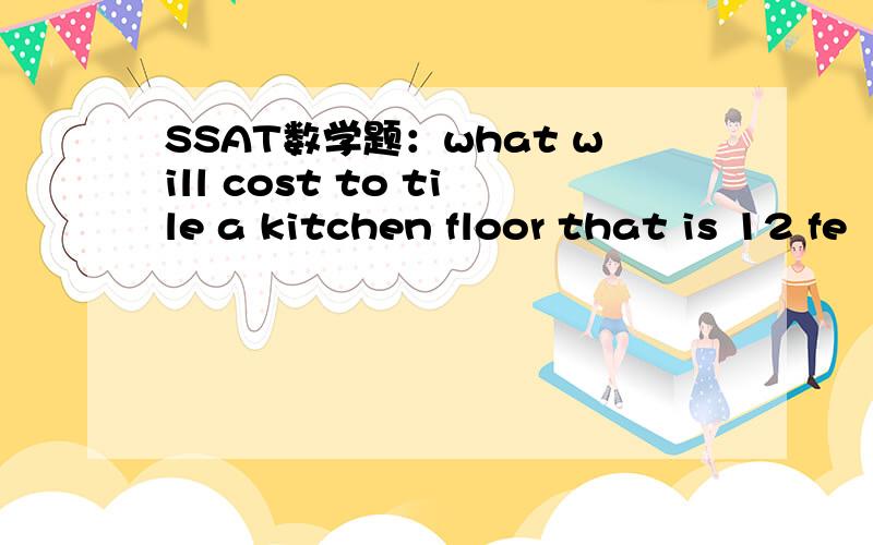 SSAT数学题：what will cost to tile a kitchen floor that is 12 fe